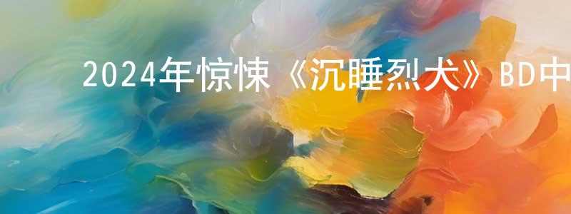 ﻿陈咏春发布﻿2024年惊悚《沉睡烈犬》BD中英双字迅雷下载_电影天堂